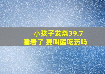 小孩子发烧39.7 睡着了 要叫醒吃药吗